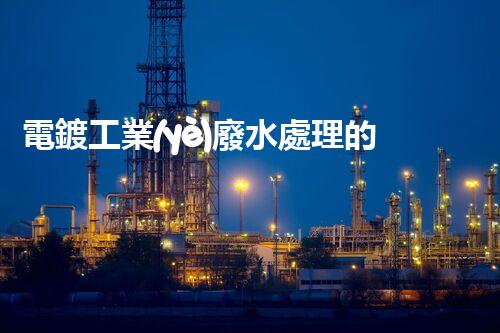 電鍍工業(yè)廢水處理的以后之路：從源頭管理到零排放？